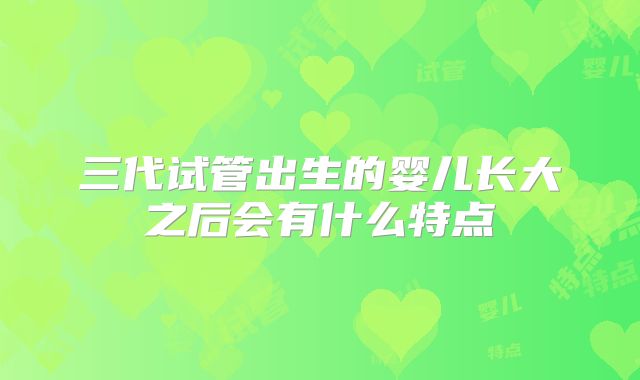 三代试管出生的婴儿长大之后会有什么特点