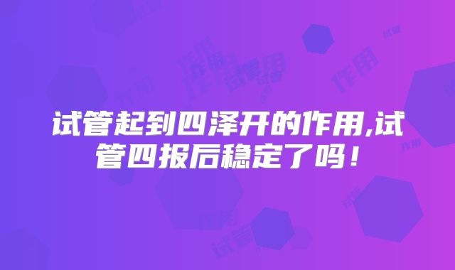 试管起到四泽开的作用,试管四报后稳定了吗!