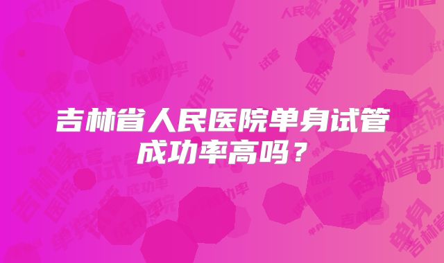 吉林省人民医院单身试管成功率高吗？
