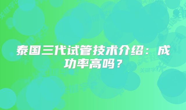 泰国三代试管技术介绍：成功率高吗？