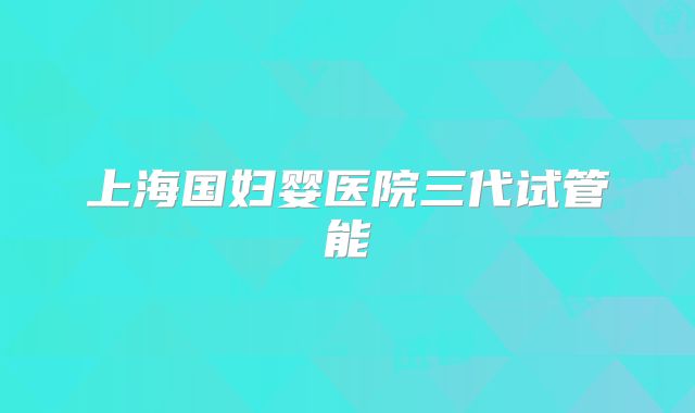 上海国妇婴医院三代试管能