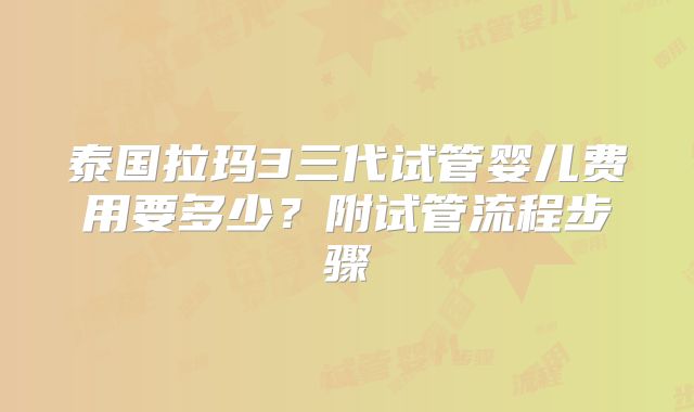 泰国拉玛3三代试管婴儿费用要多少？附试管流程步骤