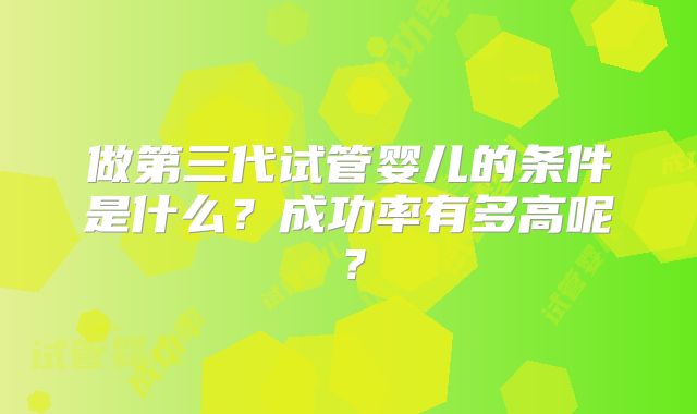 做第三代试管婴儿的条件是什么?成功率有多高呢?