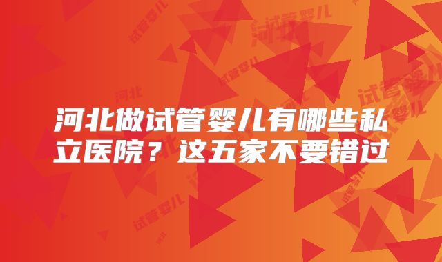 河北做试管婴儿有哪些私立医院?这五家不要错过