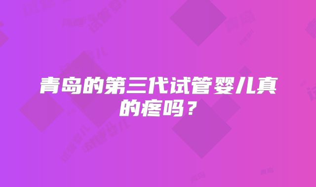 青岛的第三代试管婴儿真的疼吗？