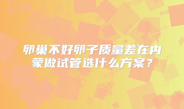 卵巢不好卵子质量差在内蒙做试管选什么方案?
