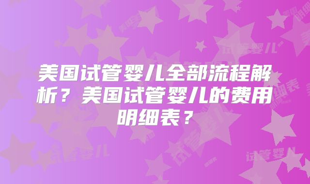 美国试管婴儿全部流程解析？美国试管婴儿的费用明细表？