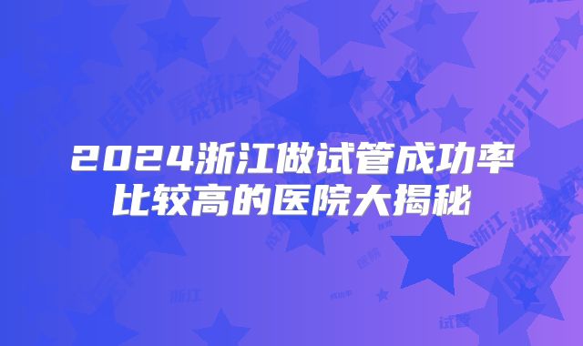 2024浙江做试管成功率比较高的医院大揭秘