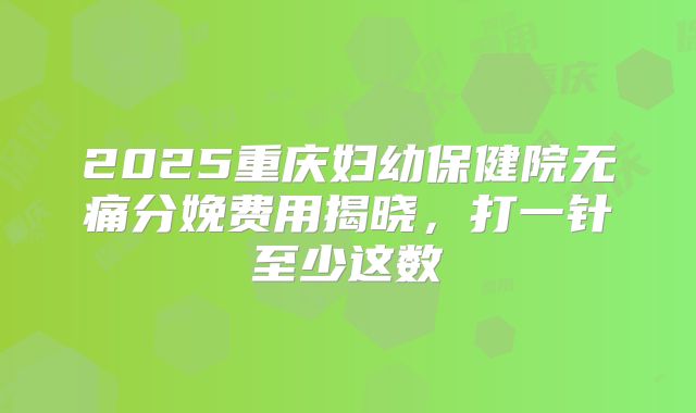 2025重庆妇幼保健院无痛分娩费用揭晓，打一针至少这数