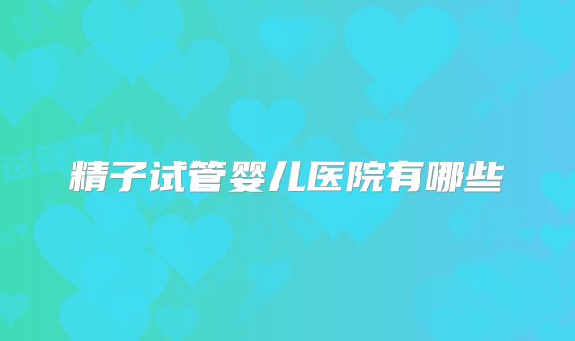 精子试管婴儿医院有哪些