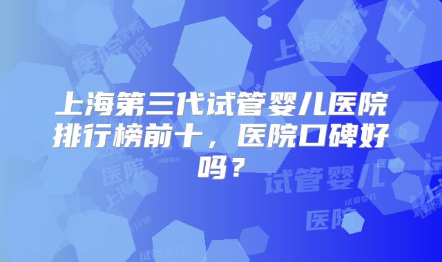 上海第三代试管婴儿医院排行榜前十，医院口碑好吗？