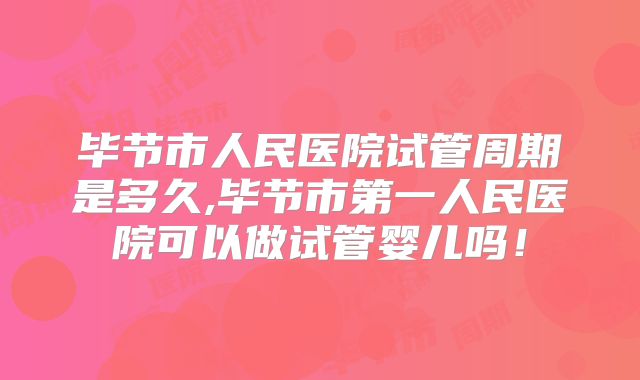毕节市人民医院试管周期是多久,毕节市第一人民医院可以做试管婴儿吗！