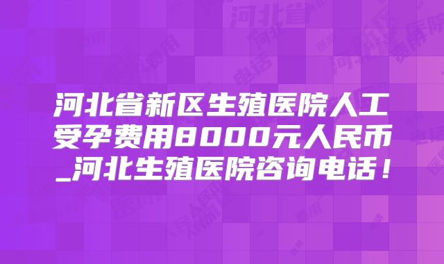 河北省新区生殖医院人工受孕费用8000元人民币_河北生殖医院咨询电话！