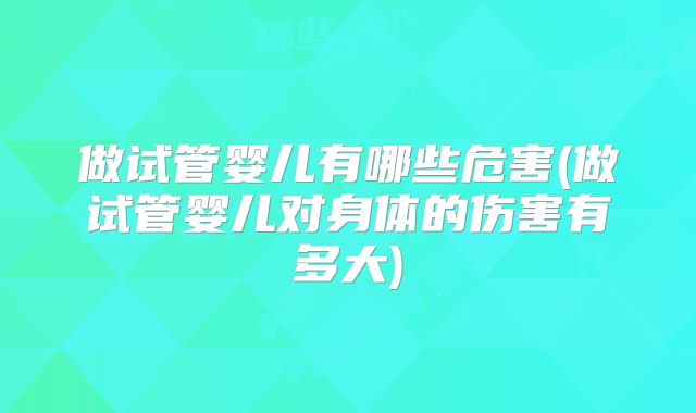 做试管婴儿有哪些危害(做试管婴儿对身体的伤害有多大)