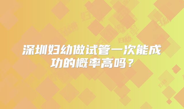 深圳妇幼做试管一次能成功的概率高吗？