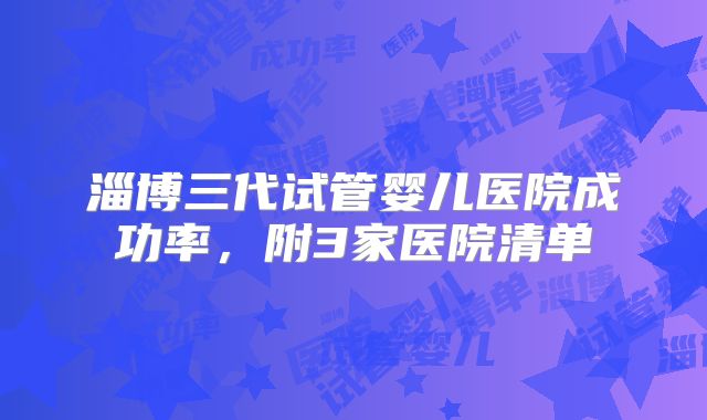 淄博三代试管婴儿医院成功率，附3家医院清单
