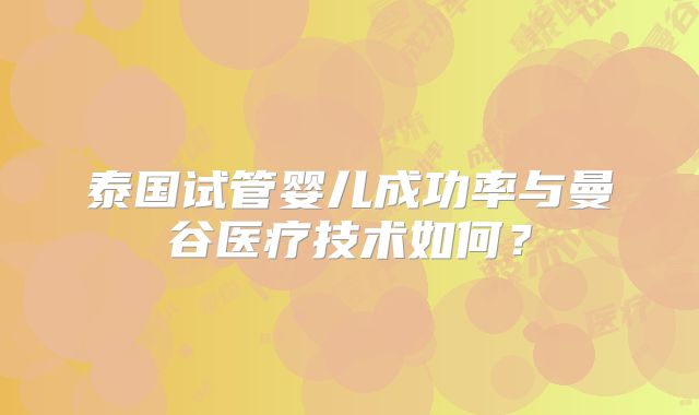 泰国试管婴儿成功率与曼谷医疗技术如何？