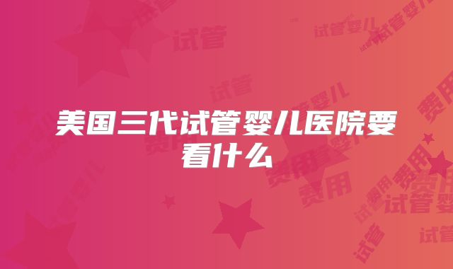 美国三代试管婴儿医院要看什么