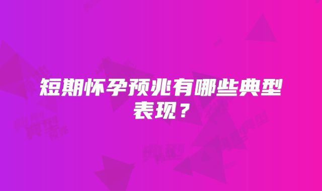 短期怀孕预兆有哪些典型表现？