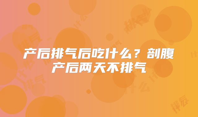 产后排气后吃什么？剖腹产后两天不排气