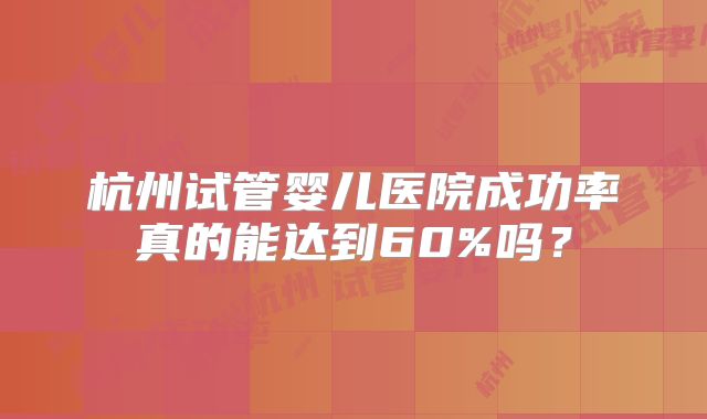 杭州试管婴儿医院成功率真的能达到60%吗?