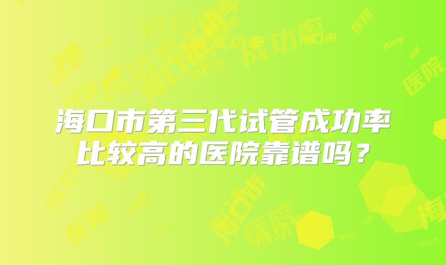 海口市第三代试管成功率比较高的医院靠谱吗？