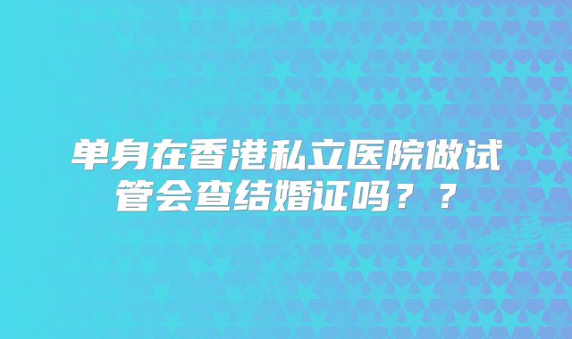 单身在香港私立医院做试管会查结婚证吗？？