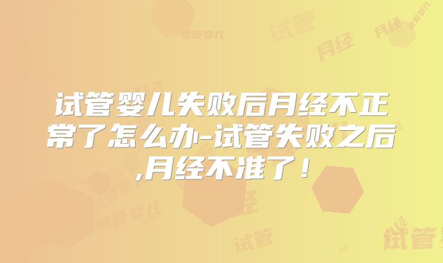 试管婴儿失败后月经不正常了怎么办-试管失败之后,月经不准了！