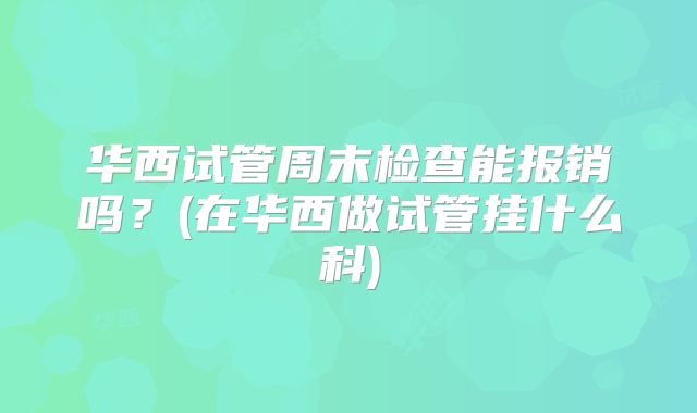 华西试管周末检查能报销吗？(在华西做试管挂什么科)