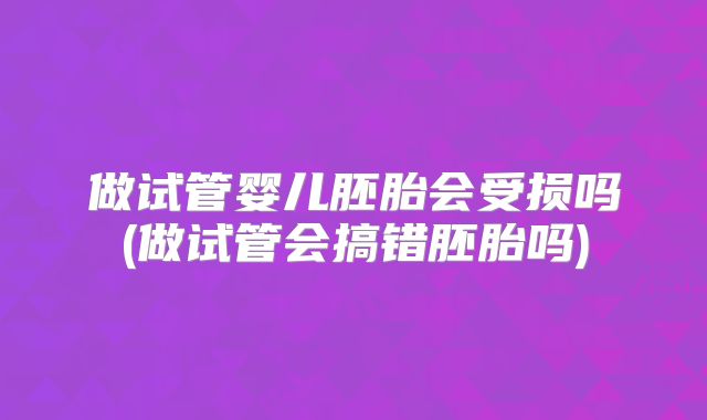 做试管婴儿胚胎会受损吗(做试管会搞错胚胎吗)