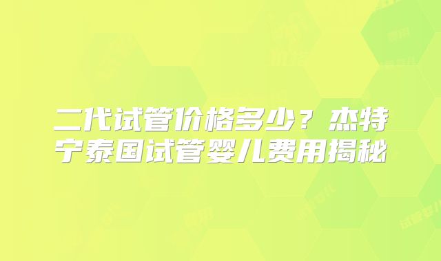 二代试管价格多少？杰特宁泰国试管婴儿费用揭秘