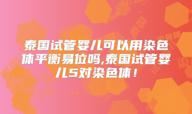泰国试管婴儿可以用染色体平衡易位吗,泰国试管婴儿5对染色体!