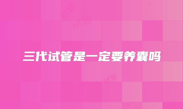 三代试管是一定要养囊吗