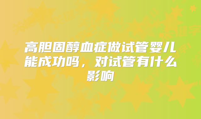高胆固醇血症做试管婴儿能成功吗,对试管有什么影响