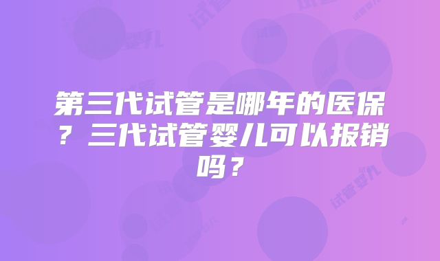 第三代试管是哪年的医保？三代试管婴儿可以报销吗？