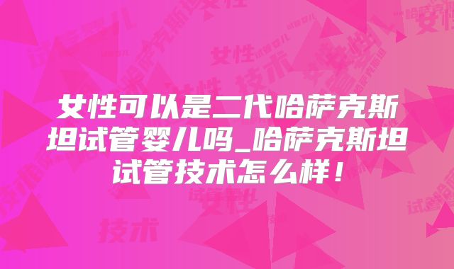 女性可以是二代哈萨克斯坦试管婴儿吗_哈萨克斯坦试管技术怎么样！