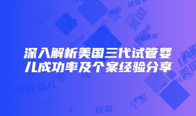 深入解析美国三代试管婴儿成功率及个案经验分享