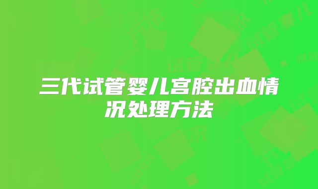 三代试管婴儿宫腔出血情况处理方法