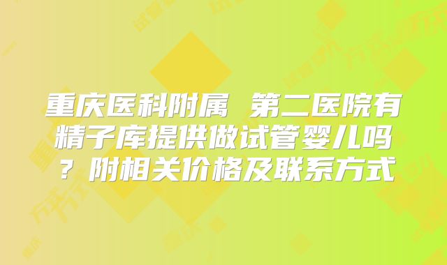 重庆医科附属 第二医院有精子库提供做试管婴儿吗?附相关价格及联系方式