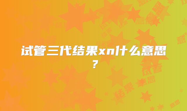 试管三代结果xn什么意思？