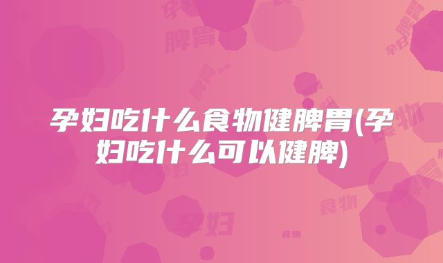 孕妇吃什么食物健脾胃(孕妇吃什么可以健脾)