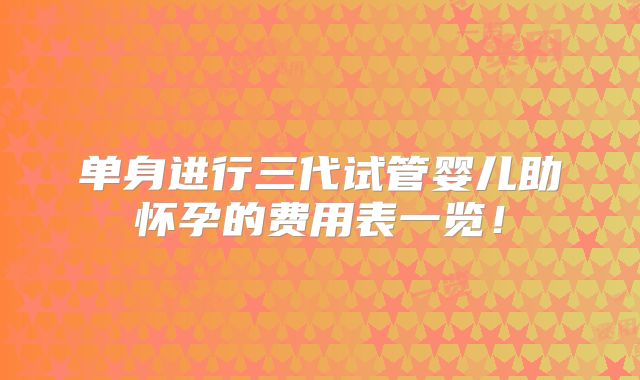 单身进行三代试管婴儿助怀孕的费用表一览！