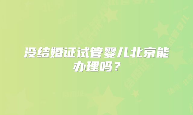 没结婚证试管婴儿北京能办理吗?