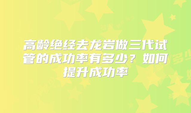 高龄绝经去龙岩做三代试管的成功率有多少？如何提升成功率