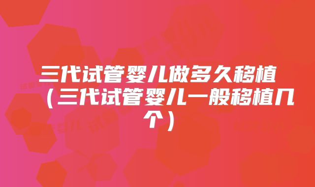 三代试管婴儿做多久移植(三代试管婴儿一般移植几个)