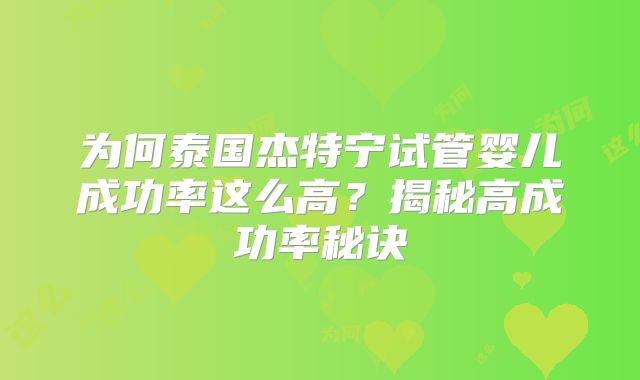 为何泰国杰特宁试管婴儿成功率这么高?揭秘高成功率秘诀