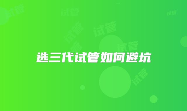 选三代试管如何避坑