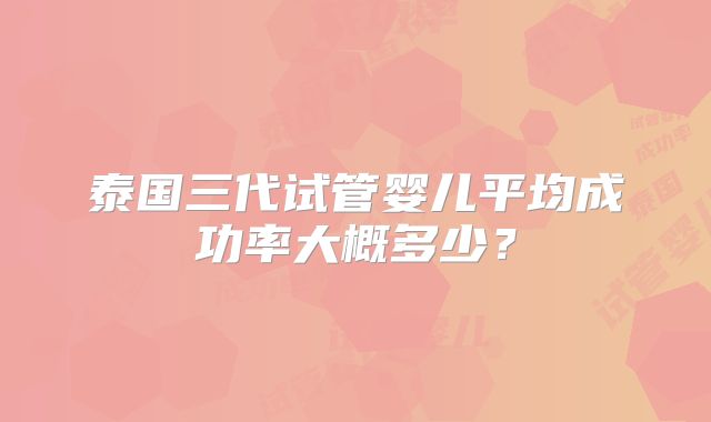 泰国三代试管婴儿平均成功率大概多少？