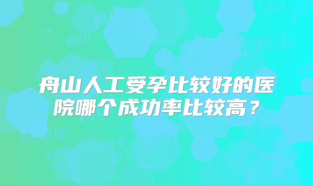 舟山人工受孕比较好的医院哪个成功率比较高?