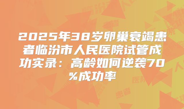 2025年38岁卵巢衰竭患者临汾市人民医院试管成功实录：高龄如何逆袭70%成功率